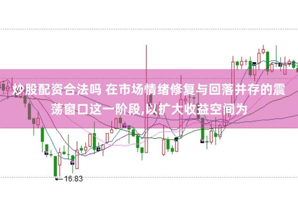 炒股配资合法吗 在市场情绪修复与回落并存的震荡窗口这一阶段，以扩大收益空间为