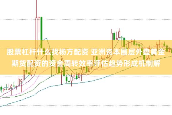 股票杠杆什么找杨方配资 亚洲资本圈层外盘黄金期货配资的资金周转效率评估趋势形成机制解