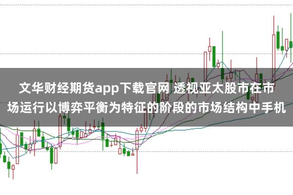 文华财经期货app下载官网 透视亚太股市在市场运行以博弈平衡为特征的阶段的市场结构中手机