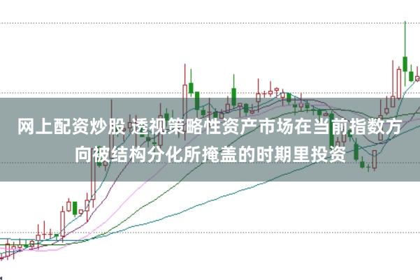 网上配资炒股 透视策略性资产市场在当前指数方向被结构分化所掩盖的时期里投资
