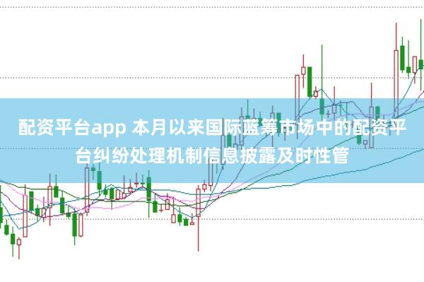 配资平台app 本月以来国际蓝筹市场中的配资平台纠纷处理机制信息披露及时性管