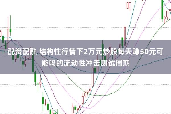 配资配融 结构性行情下2万元炒股每天赚50元可能吗的流动性冲击测试周期