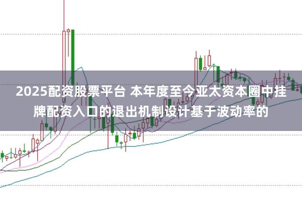 2025配资股票平台 本年度至今亚太资本圈中挂牌配资入口的退出机制设计基于波动率的