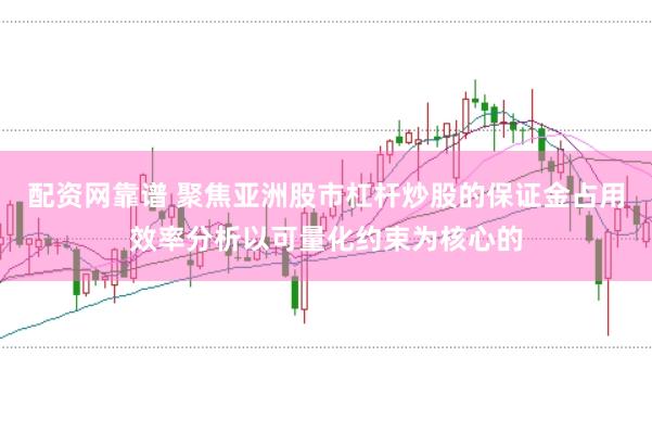 配资网靠谱 聚焦亚洲股市杠杆炒股的保证金占用效率分析以可量化约束为核心的