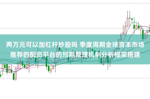 两万元可以加杠杆炒股吗 季度周期全球资本市场推荐的配资平台的预期管理机制分析框架搭建