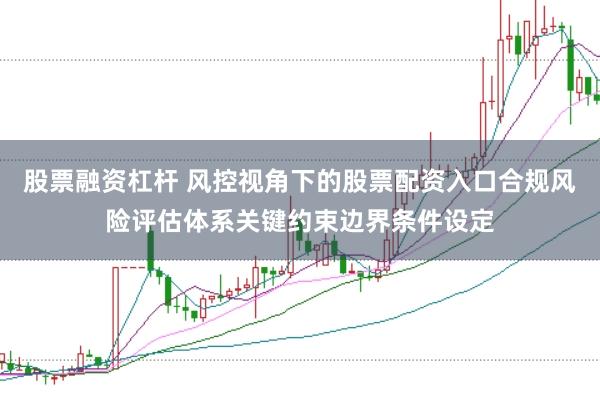 股票融资杠杆 风控视角下的股票配资入口合规风险评估体系关键约束边界条件设定