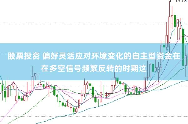 股票投资 偏好灵活应对环境变化的自主型资金在在多空信号频繁反转的时期这