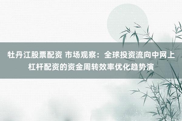 牡丹江股票配资 市场观察:全球投资流向中网上杠杆配资的资金周转效率优化趋势演