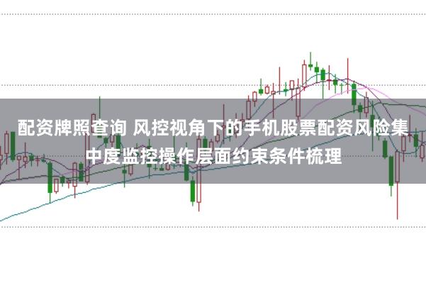 配资牌照查询 风控视角下的手机股票配资风险集中度监控操作层面约束条件梳理