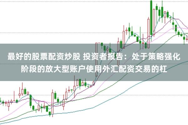 最好的股票配资炒股 投资者报告：处于策略强化阶段的放大型账户使用外汇配资交易的杠