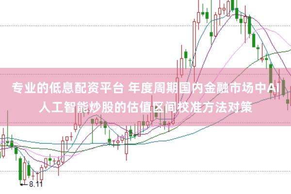 专业的低息配资平台 年度周期国内金融市场中AI人工智能炒股的估值区间校准方法对策