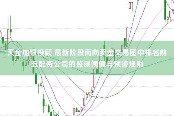 天金加银投顾 最新阶段南向资金交易圈中排名前五配资公司的监测阈值与预警规则