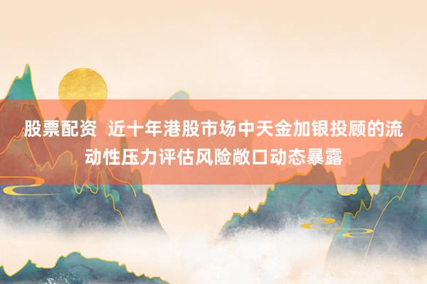 股票配资  近十年港股市场中天金加银投顾的流动性压力评估风险敞口动态暴露