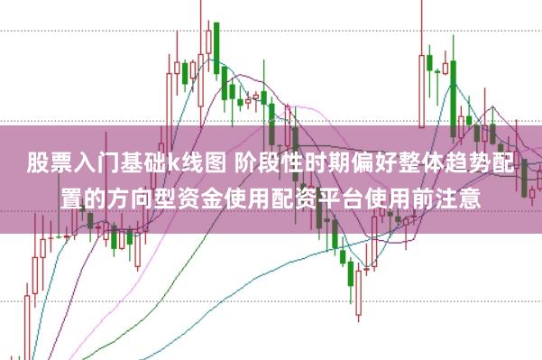 股票入门基础k线图 阶段性时期偏好整体趋势配置的方向型资金使用配资平台使用前注意