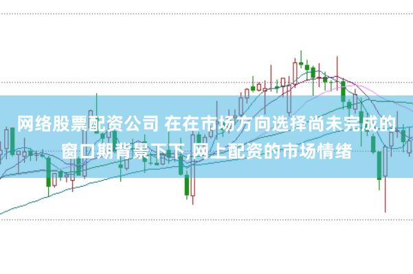 网络股票配资公司 在在市场方向选择尚未完成的窗口期背景下下，网上配资的市场情绪