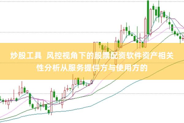 炒股工具  风控视角下的股票配资软件资产相关性分析从服务提供方与使用方的
