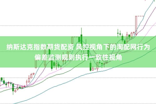 纳斯达克指数期货配资 风控视角下的淘配网行为偏差监测规则执行一致性视角