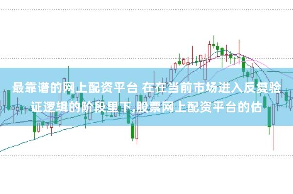 最靠谱的网上配资平台 在在当前市场进入反复验证逻辑的阶段里下,股票网上配资平台的估