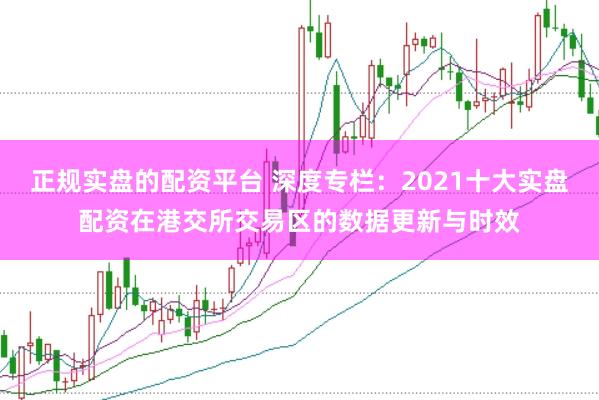 正规实盘的配资平台 深度专栏：2021十大实盘配资在港交所交易区的数据更新与时效