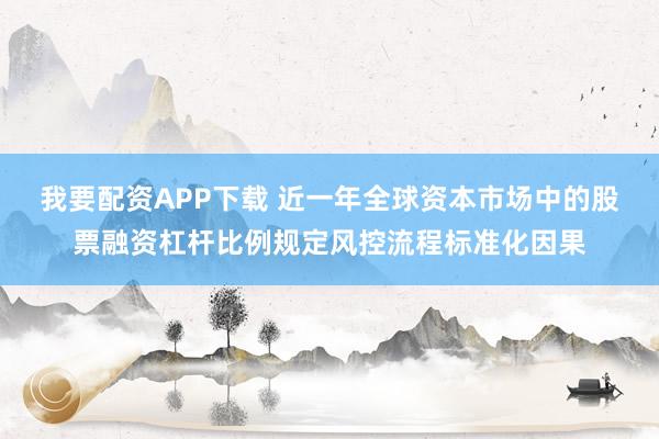我要配资APP下载 近一年全球资本市场中的股票融资杠杆比例规定风控流程标准化因果