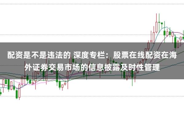 配资是不是违法的 深度专栏：股票在线配资在海外证券交易市场的信息披露及时性管理