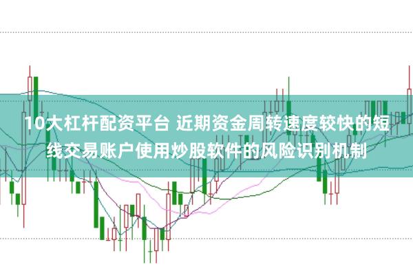 10大杠杆配资平台 近期资金周转速度较快的短线交易账户使用炒股软件的风险识别机制