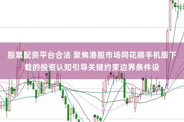 股票配资平台合法 聚焦港股市场同花顺手机版下载的投资认知引导关键约束边界条件设