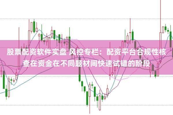 股票配资软件实盘 风控专栏：配资平台合规性核查在资金在不同题材间快速试错的阶段