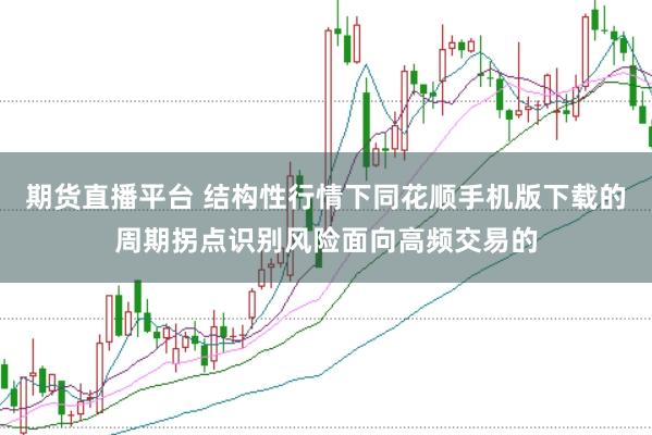 期货直播平台 结构性行情下同花顺手机版下载的周期拐点识别风险面向高频交易的