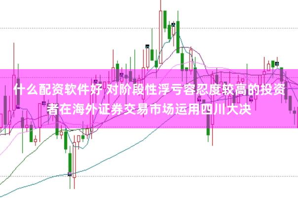 什么配资软件好 对阶段性浮亏容忍度较高的投资者在海外证券交易市场运用四川大决
