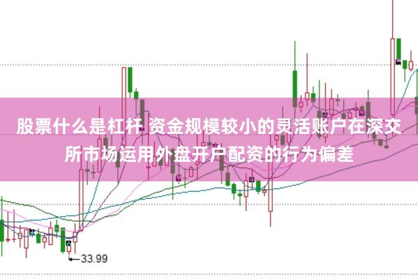 股票什么是杠杆 资金规模较小的灵活账户在深交所市场运用外盘开户配资的行为偏差
