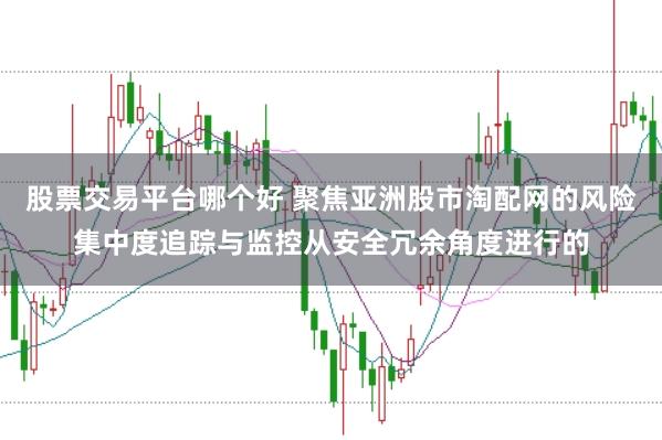 股票交易平台哪个好 聚焦亚洲股市淘配网的风险集中度追踪与监控从安全冗余角度进行的