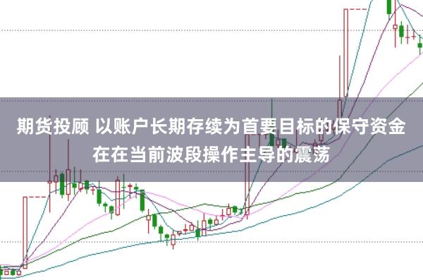 期货投顾 以账户长期存续为首要目标的保守资金在在当前波段操作主导的震荡