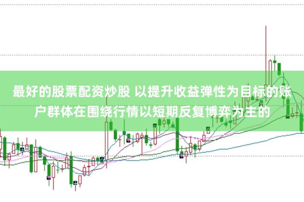 最好的股票配资炒股 以提升收益弹性为目标的账户群体在围绕行情以短期反复博弈为主的