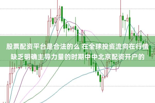 股票配资平台是合法的么 在全球投资流向在行情缺乏明确主导力量的时期中中北京配资开户的