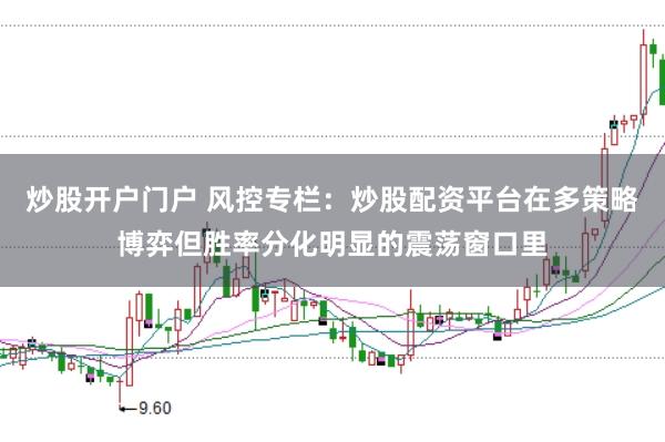 炒股开户门户 风控专栏：炒股配资平台在多策略博弈但胜率分化明显的震荡窗口里