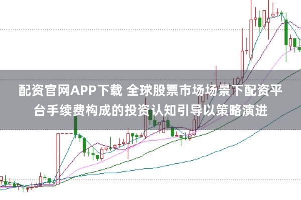 配资官网APP下载 全球股票市场场景下配资平台手续费构成的投资认知引导以策略演进