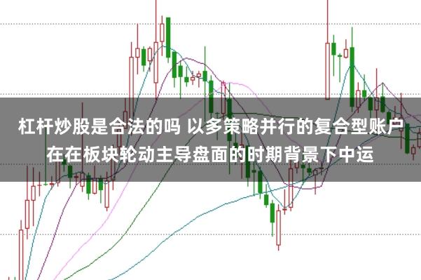 杠杆炒股是合法的吗 以多策略并行的复合型账户在在板块轮动主导盘面的时期背景下中运