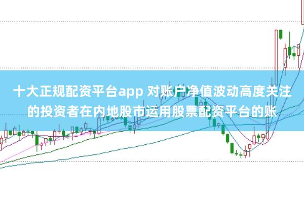 十大正规配资平台app 对账户净值波动高度关注的投资者在内地股市运用股票配资平台的账