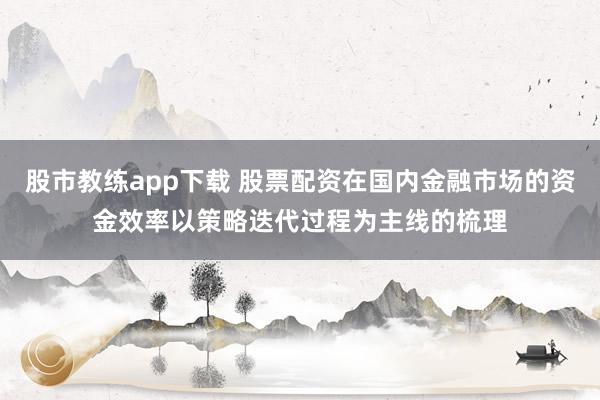 股市教练app下载 股票配资在国内金融市场的资金效率以策略迭代过程为主线的梳理