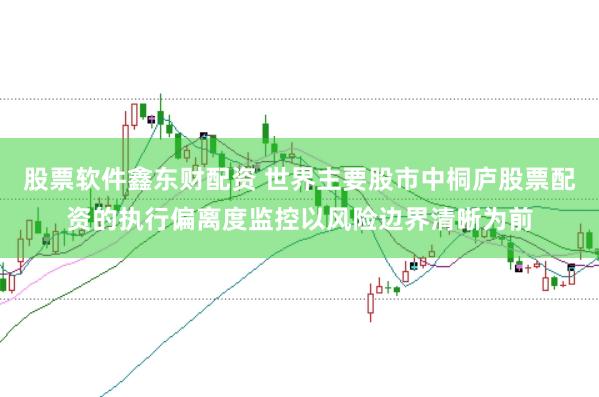 股票软件鑫东财配资 世界主要股市中桐庐股票配资的执行偏离度监控以风险边界清晰为前