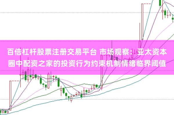 百倍杠杆股票注册交易平台 市场观察：亚太资本圈中配资之家的投资行为约束机制情绪临界阈值