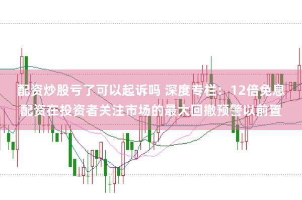 配资炒股亏了可以起诉吗 深度专栏：12倍免息配资在投资者关注市场的最大回撤预警以前置