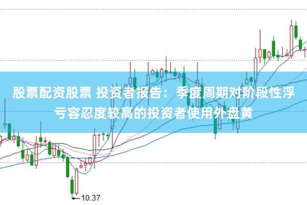 股票配资股票 投资者报告：季度周期对阶段性浮亏容忍度较高的投资者使用外盘黄