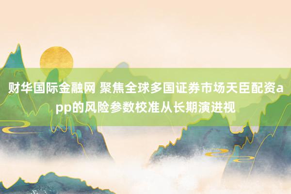 财华国际金融网 聚焦全球多国证券市场天臣配资app的风险参数校准从长期演进视