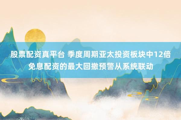 股票配资真平台 季度周期亚太投资板块中12倍免息配资的最大回撤预警从系统联动