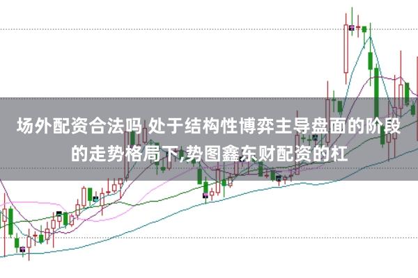 场外配资合法吗 处于结构性博弈主导盘面的阶段的走势格局下,势图鑫东财配资的杠