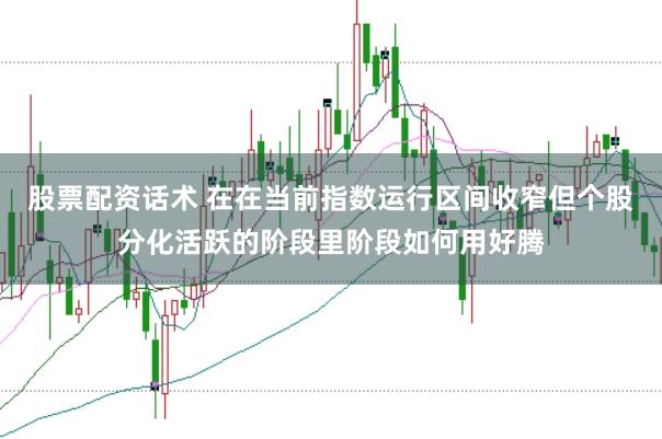 股票配资话术 在在当前指数运行区间收窄但个股分化活跃的阶段里阶段如何用好腾