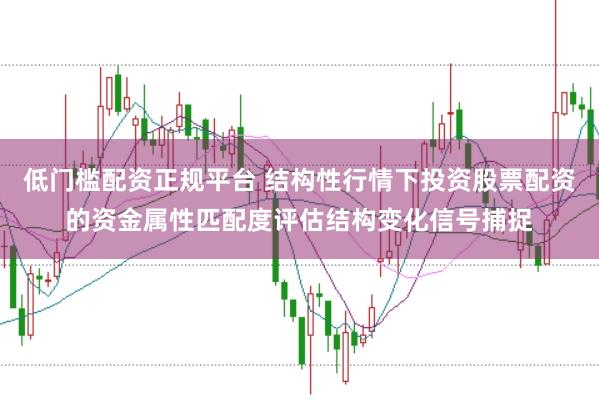 低门槛配资正规平台 结构性行情下投资股票配资的资金属性匹配度评估结构变化信号捕捉