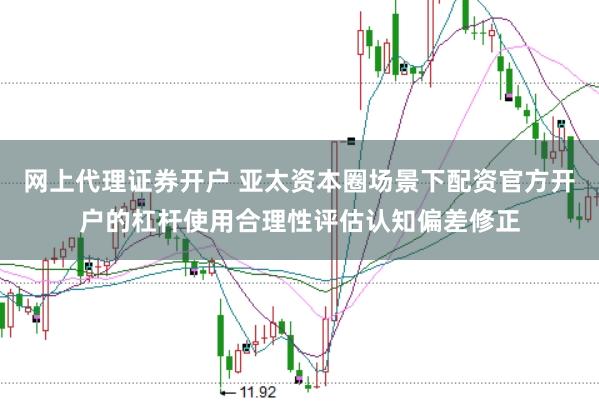 网上代理证券开户 亚太资本圈场景下配资官方开户的杠杆使用合理性评估认知偏差修正